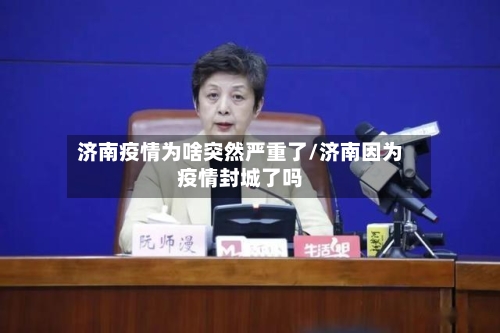 济南疫情为啥突然严重了/济南因为疫情封城了吗