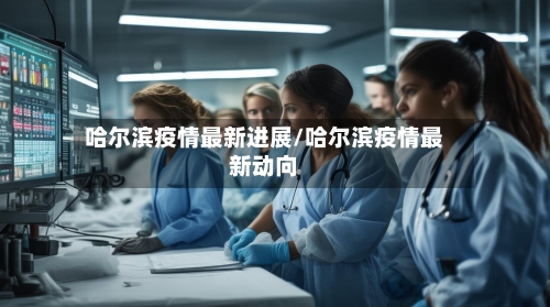 哈尔滨疫情最新进展/哈尔滨疫情最新动向-第3张图片