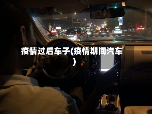 疫情过后车子(疫情期间汽车)