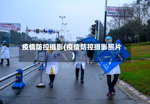 疫情防控摄影(疫情防控摄影照片)-第2张图片