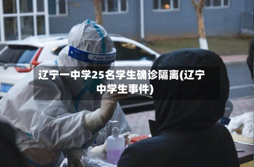 辽宁一中学25名学生确诊隔离(辽宁中学生事件)