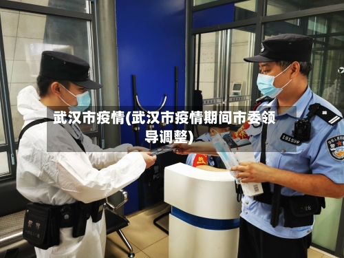 武汉市疫情(武汉市疫情期间市委领导调整)