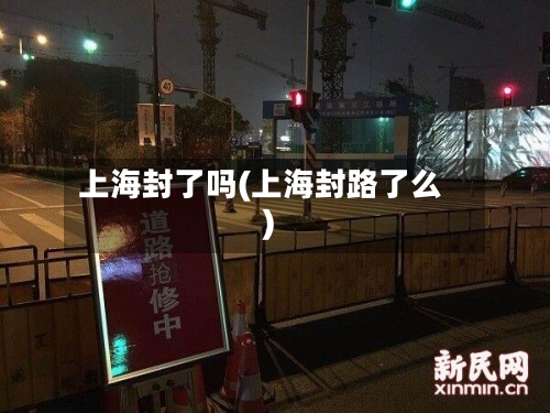 上海封了吗(上海封路了么)-第3张图片