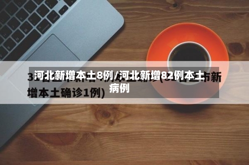 河北新增本土8例/河北新增82例本土病例-第2张图片