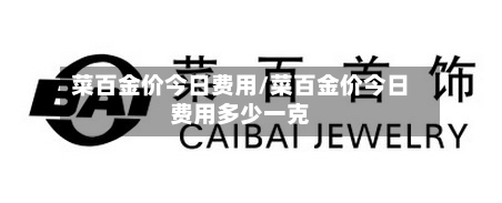 菜百金价今日费用/菜百金价今日费用多少一克-第2张图片
