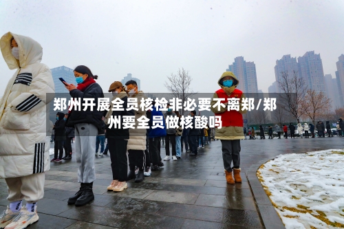 郑州开展全员核检非必要不离郑/郑州要全员做核酸吗