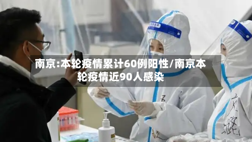 南京:本轮疫情累计60例阳性/南京本轮疫情近90人感染