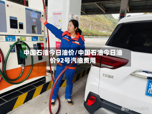 中国石油今日油价/中国石油今日油价92号汽油费用