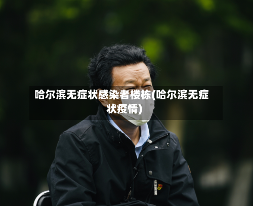 哈尔滨无症状感染者楼栋(哈尔滨无症状疫情)-第3张图片