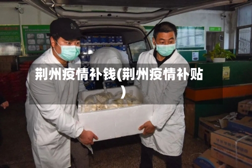 荆州疫情补钱(荆州疫情补贴)-第2张图片