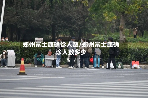 郑州富士康确诊人数/郑州富士康确诊人数多少-第2张图片