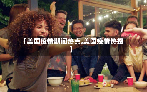 【美国疫情期间热点,美国疫情热搜】