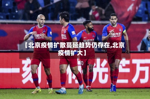 【北京疫情扩散蔓延趋势仍存在,北京疫情扩大】-第3张图片