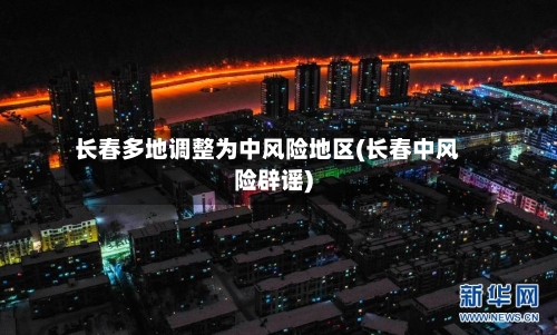 长春多地调整为中风险地区(长春中风险辟谣)-第2张图片
