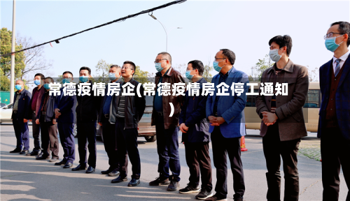 常德疫情房企(常德疫情房企停工通知)