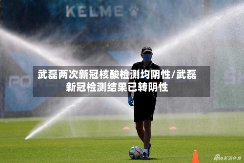 武磊两次新冠核酸检测均阴性/武磊新冠检测结果已转阴性
