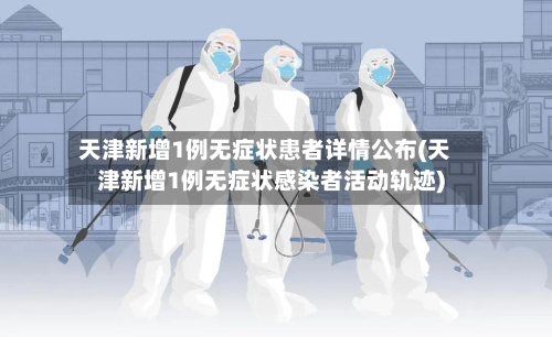 天津新增1例无症状患者详情公布(天津新增1例无症状感染者活动轨迹)-第2张图片