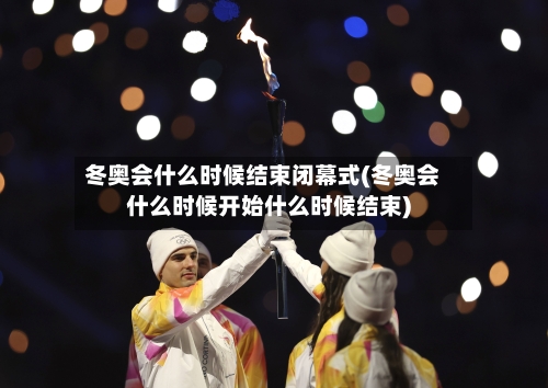 冬奥会什么时候结束闭幕式(冬奥会什么时候开始什么时候结束)-第2张图片