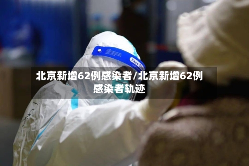 北京新增62例感染者/北京新增62例感染者轨迹-第3张图片