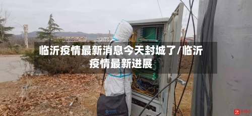 临沂疫情最新消息今天封城了/临沂疫情最新进展