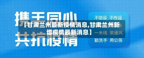 【甘肃兰州最新疫情消息,甘肃兰州新增疫情最新消息】-第3张图片