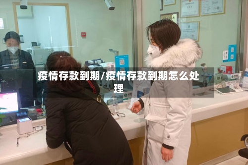 疫情存款到期/疫情存款到期怎么处理-第3张图片