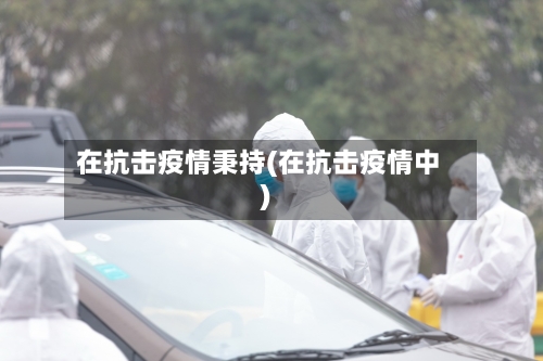 在抗击疫情秉持(在抗击疫情中)