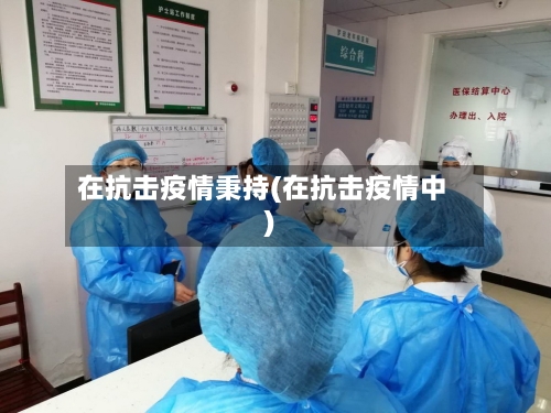 在抗击疫情秉持(在抗击疫情中)-第2张图片