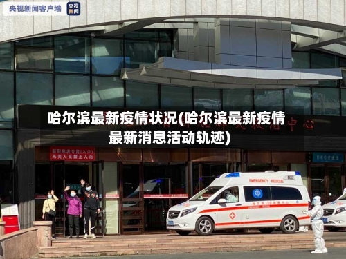 哈尔滨最新疫情状况(哈尔滨最新疫情最新消息活动轨迹)-第3张图片