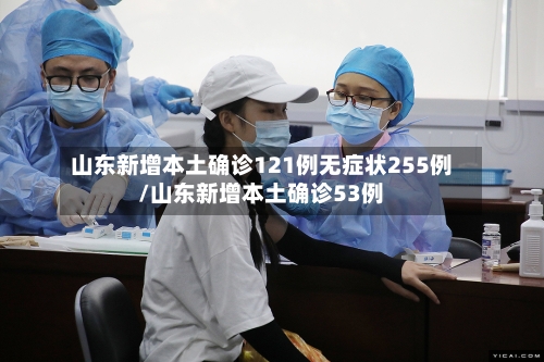 山东新增本土确诊121例无症状255例/山东新增本土确诊53例