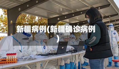新疆病例(新疆确诊病例)-第2张图片