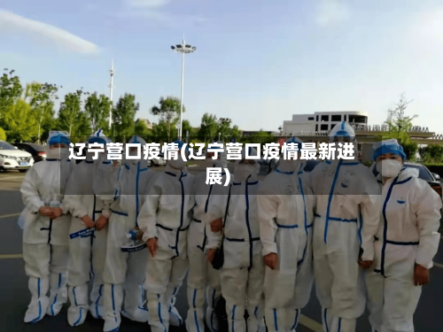辽宁营口疫情(辽宁营口疫情最新进展)-第2张图片