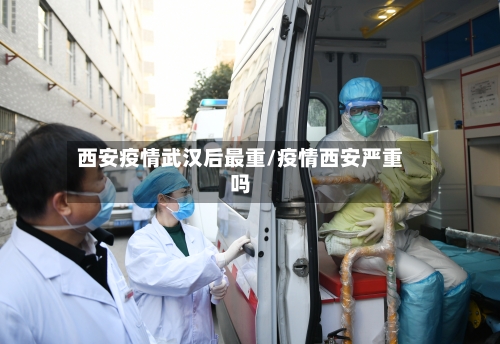 西安疫情武汉后最重/疫情西安严重吗
