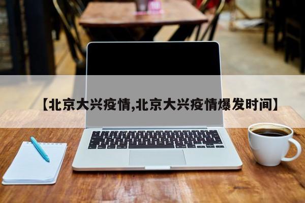 【北京大兴疫情,北京大兴疫情爆发时间】