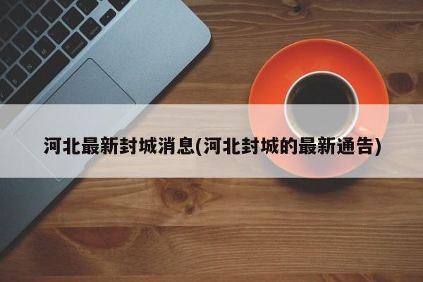 河北最新封城消息(河北封城的最新通告)