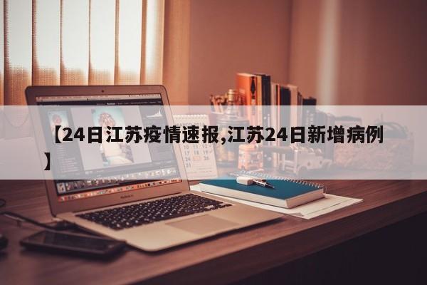 【24日江苏疫情速报,江苏24日新增病例】