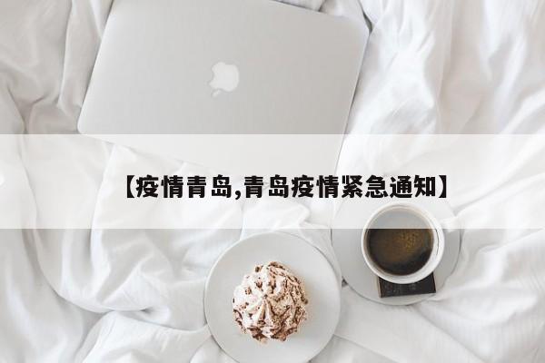 【疫情青岛,青岛疫情紧急通知】