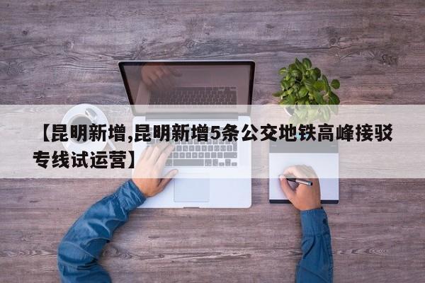 【昆明新增,昆明新增5条公交地铁高峰接驳专线试运营】