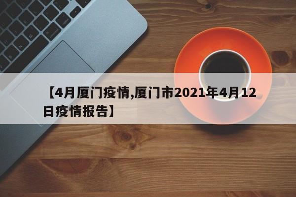 【4月厦门疫情,厦门市2021年4月12日疫情报告】