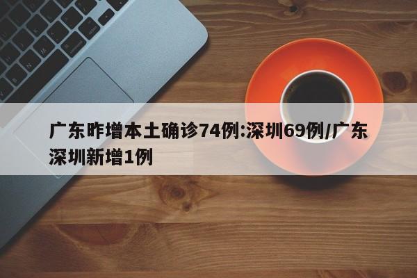 广东昨增本土确诊74例:深圳69例/广东深圳新增1例