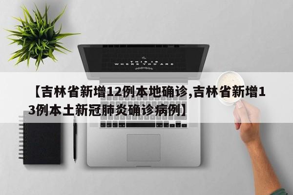 【吉林省新增12例本地确诊,吉林省新增13例本土新冠肺炎确诊病例】