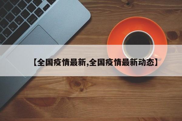 【全国疫情最新,全国疫情最新动态】