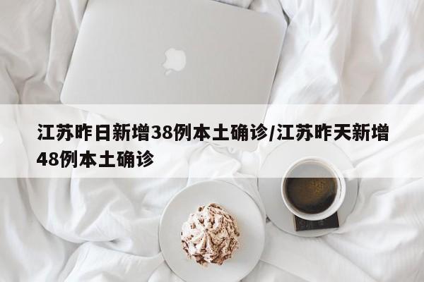 江苏昨日新增38例本土确诊/江苏昨天新增48例本土确诊
