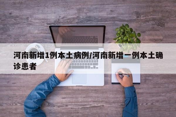 河南新增1例本土病例/河南新增一例本土确诊患者