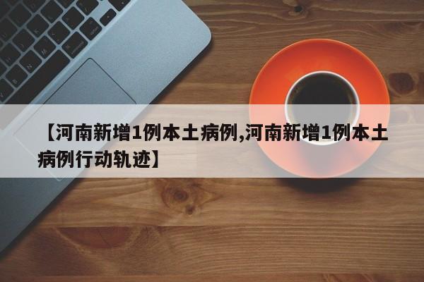 【河南新增1例本土病例,河南新增1例本土病例行动轨迹】