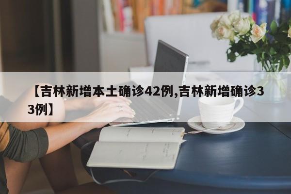 【吉林新增本土确诊42例,吉林新增确诊33例】