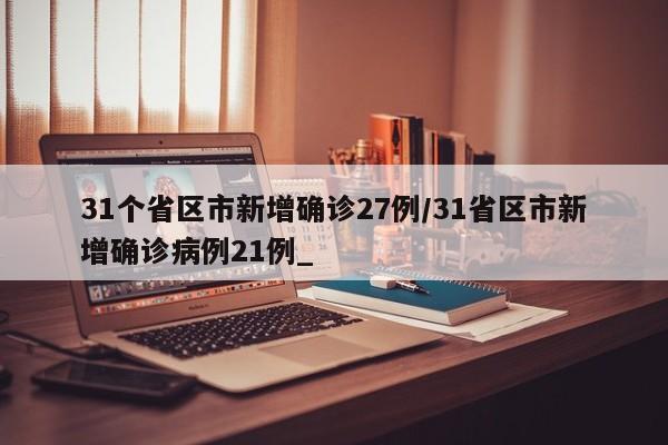 31个省区市新增确诊27例/31省区市新增确诊病例21例_