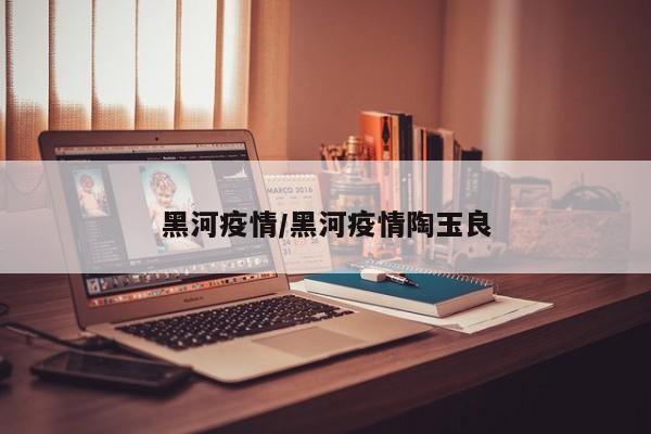 黑河疫情/黑河疫情陶玉良