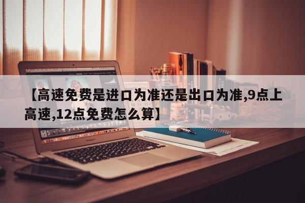 【高速免费是进口为准还是出口为准,9点上高速,12点免费怎么算】