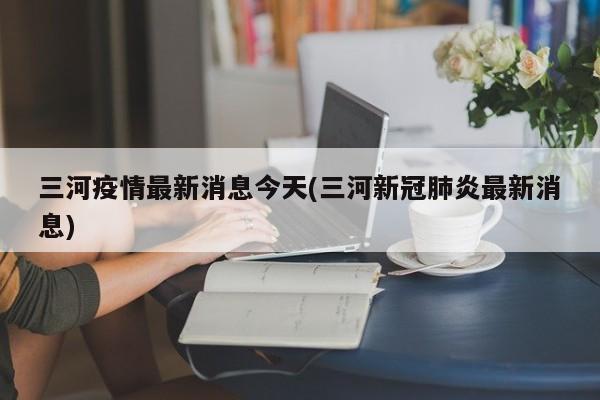 三河疫情最新消息今天(三河新冠肺炎最新消息)